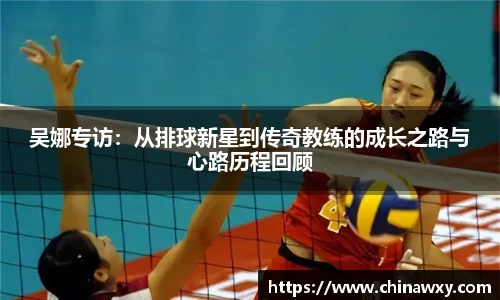 吴娜专访：从排球新星到传奇教练的成长之路与心路历程回顾