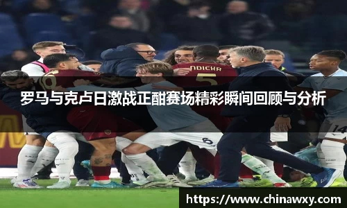 罗马与克卢日激战正酣赛场精彩瞬间回顾与分析