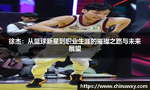 徐杰：从篮球新星到职业生涯的璀璨之路与未来展望