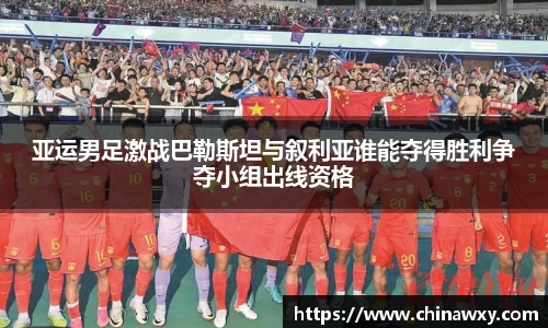 亚运男足激战巴勒斯坦与叙利亚谁能夺得胜利争夺小组出线资格