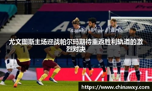 尤文图斯主场迎战帕尔玛期待重返胜利轨道的激烈对决