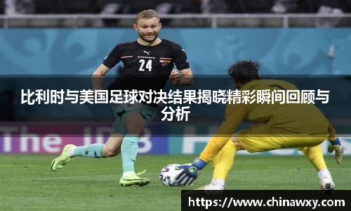 比利时与美国足球对决结果揭晓精彩瞬间回顾与分析