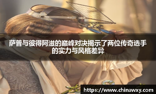 萨普与彼得阿滋的巅峰对决揭示了两位传奇选手的实力与风格差异