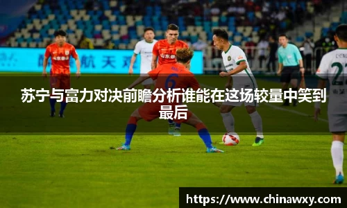 苏宁与富力对决前瞻分析谁能在这场较量中笑到最后