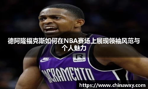 德阿隆福克斯如何在NBA赛场上展现领袖风范与个人魅力