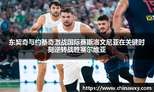 东契奇与约基奇激战国际赛斯洛文尼亚在关键时刻逆转战胜塞尔维亚