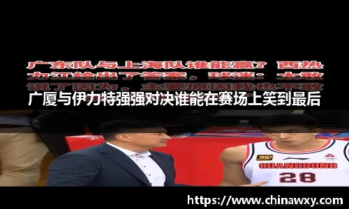 广厦与伊力特强强对决谁能在赛场上笑到最后