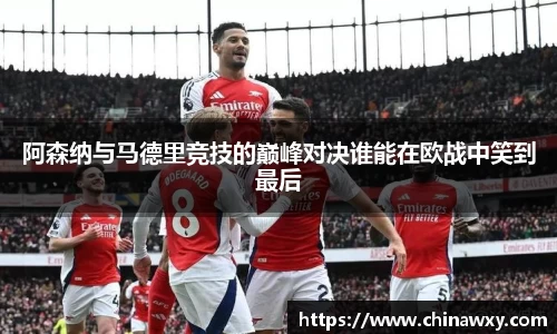 阿森纳与马德里竞技的巅峰对决谁能在欧战中笑到最后
