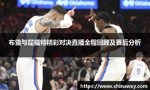布雷与屈福特精彩对决直播全程回顾及赛后分析