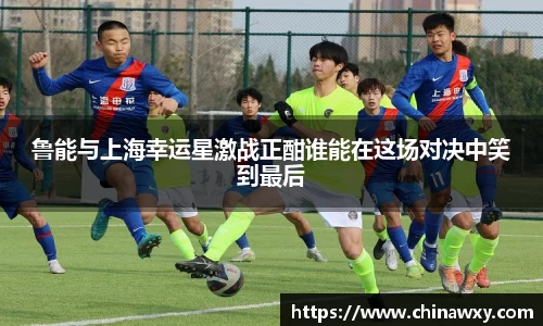 鲁能与上海幸运星激战正酣谁能在这场对决中笑到最后