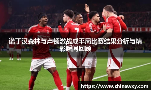 诺丁汉森林与卢顿激战成平局比赛结果分析与精彩瞬间回顾