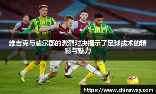 维吉克与威尔郡的激烈对决揭示了足球战术的精彩与魅力
