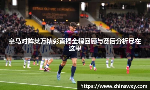 皇马对阵莱万精彩直播全程回顾与赛后分析尽在这里