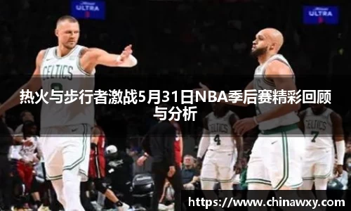 热火与步行者激战5月31日NBA季后赛精彩回顾与分析