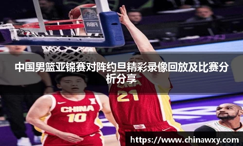 中国男篮亚锦赛对阵约旦精彩录像回放及比赛分析分享