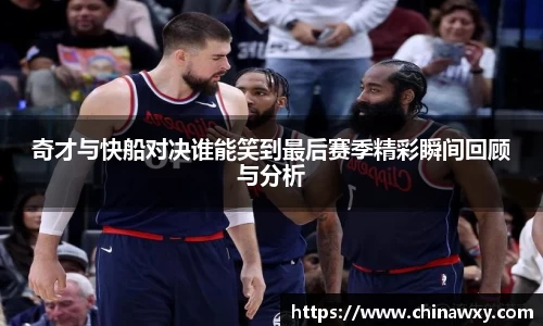 奇才与快船对决谁能笑到最后赛季精彩瞬间回顾与分析