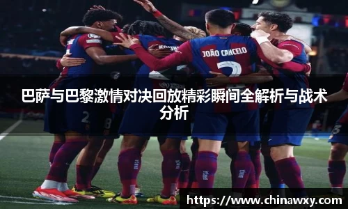 巴萨与巴黎激情对决回放精彩瞬间全解析与战术分析