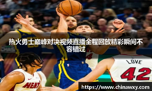 热火勇士巅峰对决视频直播全程回放精彩瞬间不容错过