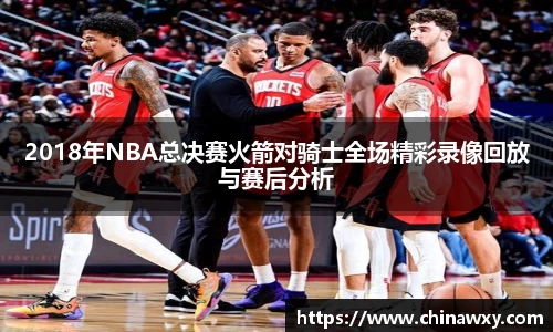 2018年NBA总决赛火箭对骑士全场精彩录像回放与赛后分析