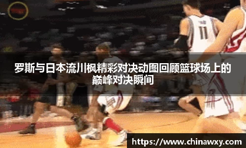 罗斯与日本流川枫精彩对决动图回顾篮球场上的巅峰对决瞬间