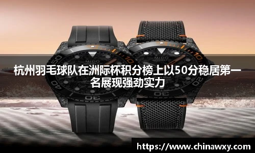 杭州羽毛球队在洲际杯积分榜上以50分稳居第一名展现强劲实力