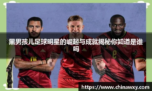 黑男孩儿足球明星的崛起与成就揭秘你知道是谁吗